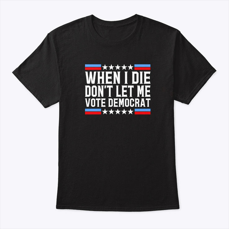 WHEN I DIE DON'T LET ME VOTE DEMOCRAT T-shirt